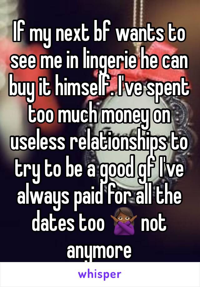 If my next bf wants to see me in lingerie he can buy it himself. I've spent too much money on useless relationships to try to be a good gf I've always paid for all the dates too 🙅🏾 not anymore