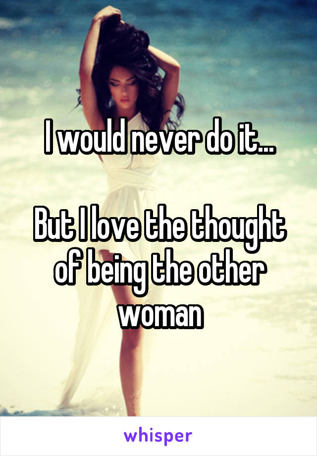 I would never do it...

But I love the thought of being the other woman