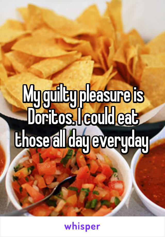 My guilty pleasure is Doritos. I could eat those all day everyday 