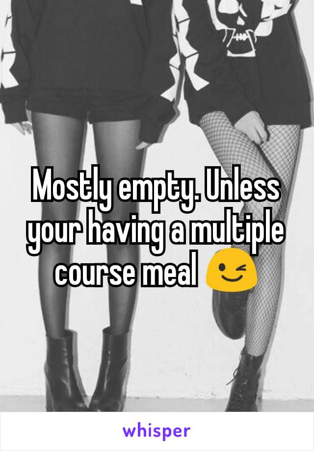 Mostly empty. Unless your having a multiple course meal 😉