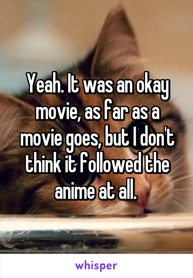 Yeah. It was an okay movie, as far as a movie goes, but I don't think it followed the anime at all. 