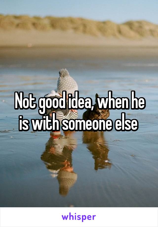 Not good idea, when he is with someone else 