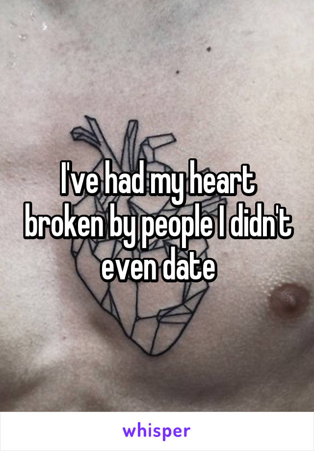 I've had my heart broken by people I didn't even date