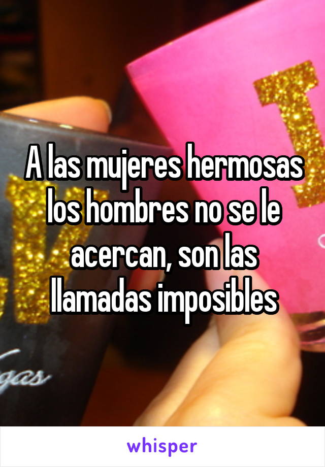 A las mujeres hermosas los hombres no se le acercan, son las llamadas imposibles