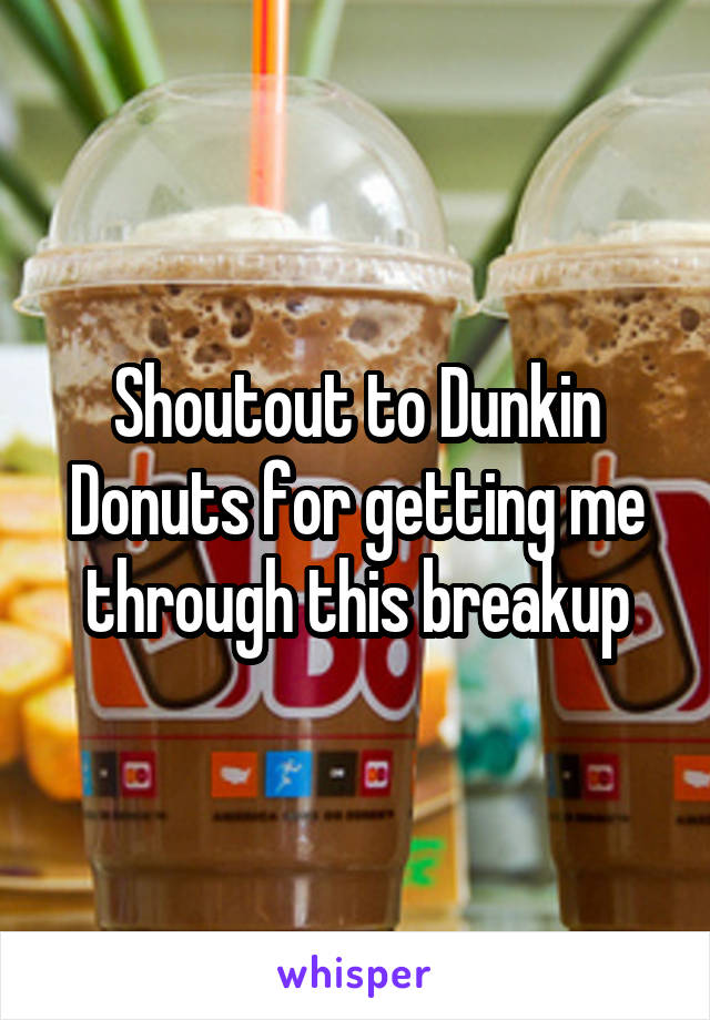 Shoutout to Dunkin Donuts for getting me through this breakup