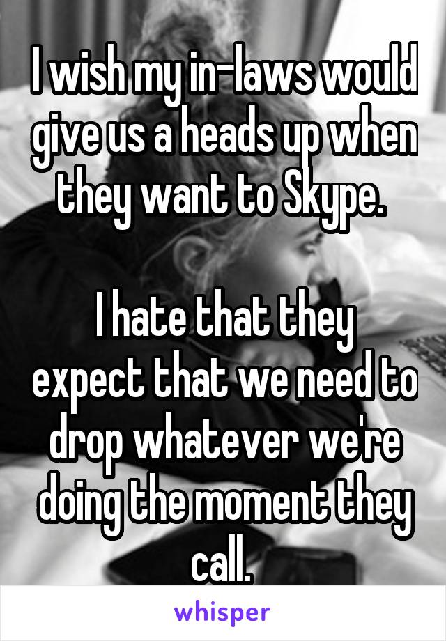 I wish my in-laws would give us a heads up when they want to Skype. 

I hate that they expect that we need to drop whatever we're doing the moment they call. 