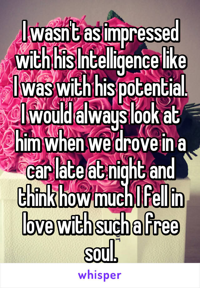 I wasn't as impressed with his Intelligence like I was with his potential. I would always look at him when we drove in a car late at night and think how much I fell in love with such a free soul.