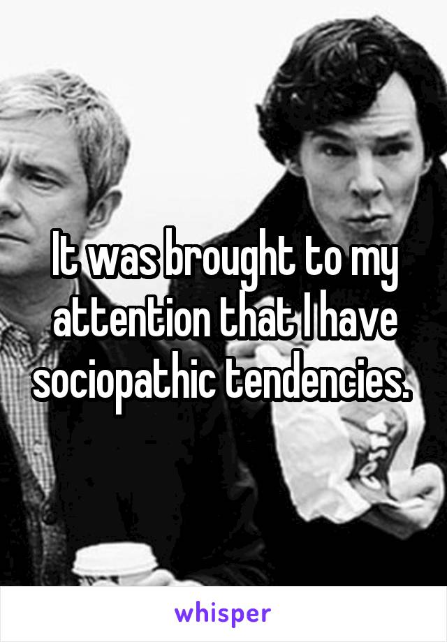 It was brought to my attention that I have sociopathic tendencies. 