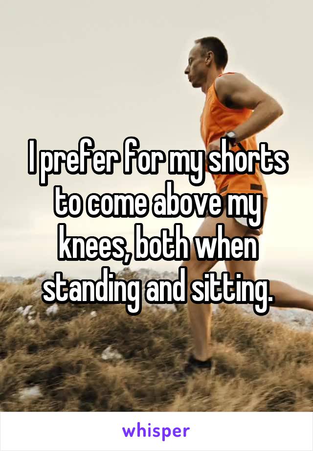 I prefer for my shorts to come above my knees, both when standing and sitting.