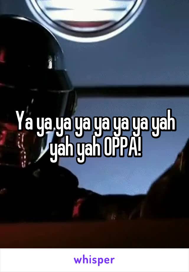 Ya ya ya ya ya ya ya yah yah yah OPPA!