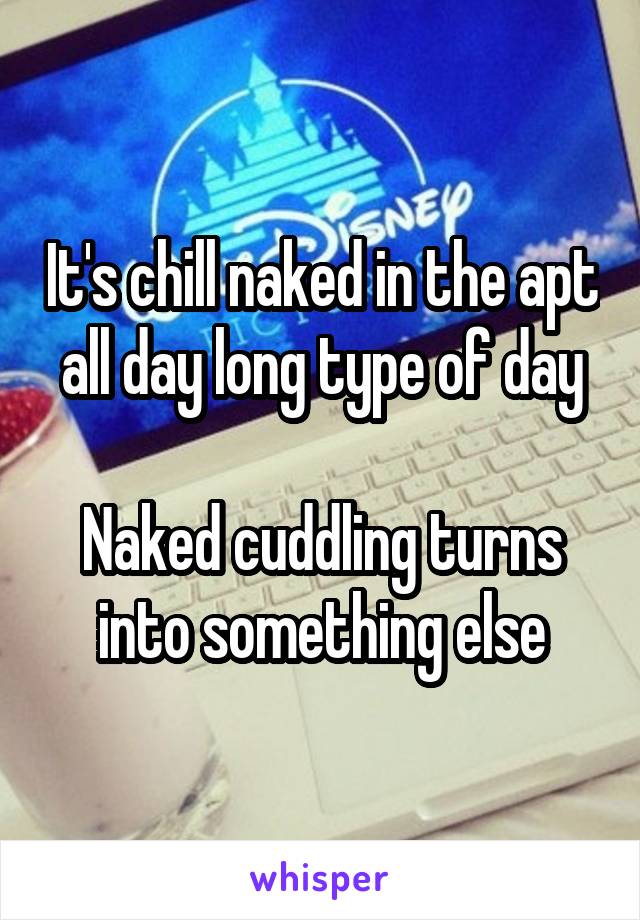 It's chill naked in the apt all day long type of day

Naked cuddling turns into something else