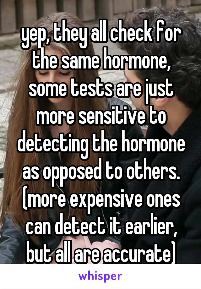 yep, they all check for the same hormone, some tests are just more sensitive to detecting the hormone as opposed to others. (more expensive ones can detect it earlier, but all are accurate)