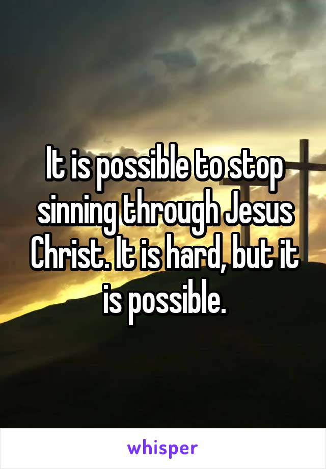 It is possible to stop sinning through Jesus Christ. It is hard, but it is possible.