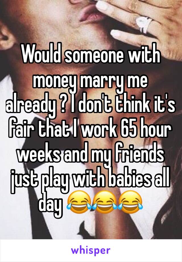 Would someone with money marry me already ? I don't think it's fair that I work 65 hour weeks and my friends just play with babies all day 😂😂😂