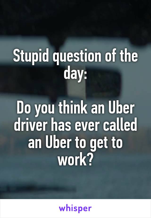 Stupid question of the day:

Do you think an Uber driver has ever called an Uber to get to work?