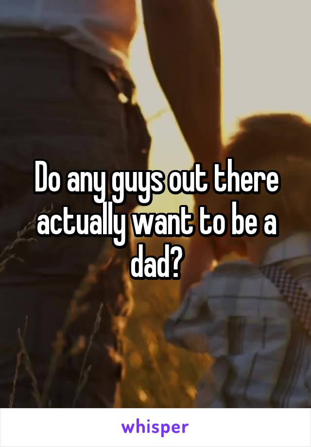 Do any guys out there actually want to be a dad?