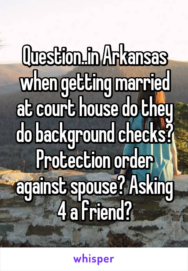 Question..in Arkansas when getting married at court house do they do background checks? Protection order against spouse? Asking 4 a friend?