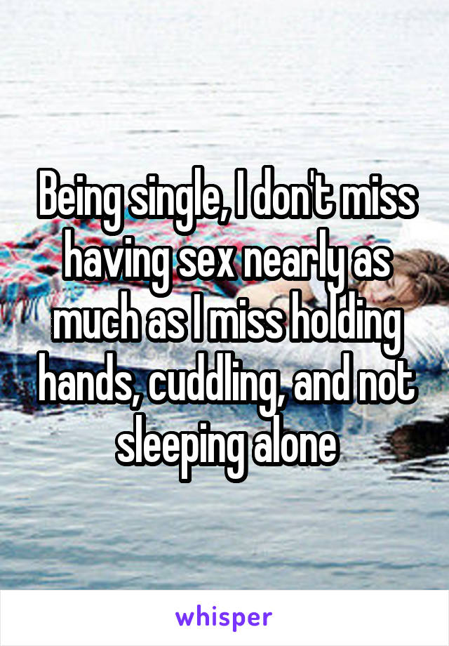 Being single, I don't miss having sex nearly as much as I miss holding hands, cuddling, and not sleeping alone