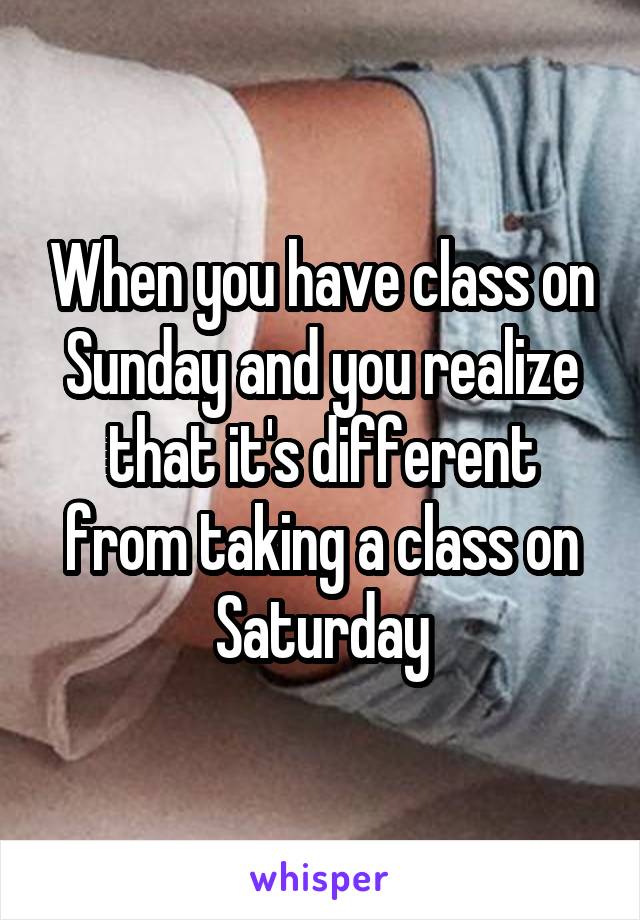 When you have class on Sunday and you realize that it's different from taking a class on Saturday