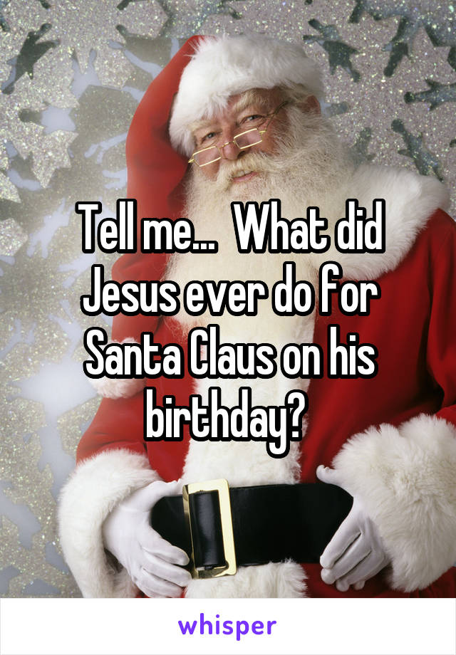 Tell me...  What did Jesus ever do for Santa Claus on his birthday? 