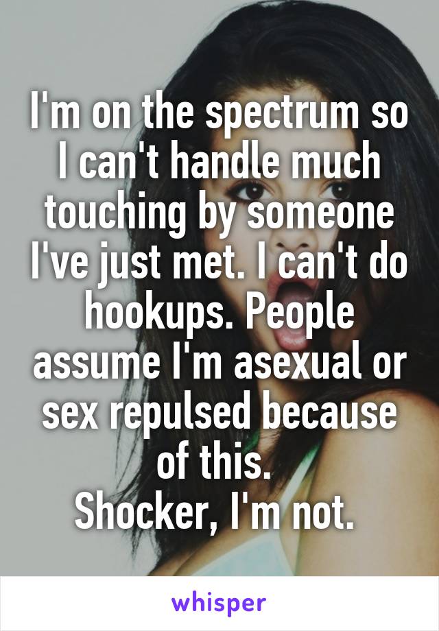 I'm on the spectrum so I can't handle much touching by someone I've just met. I can't do hookups. People assume I'm asexual or sex repulsed because of this. 
Shocker, I'm not. 