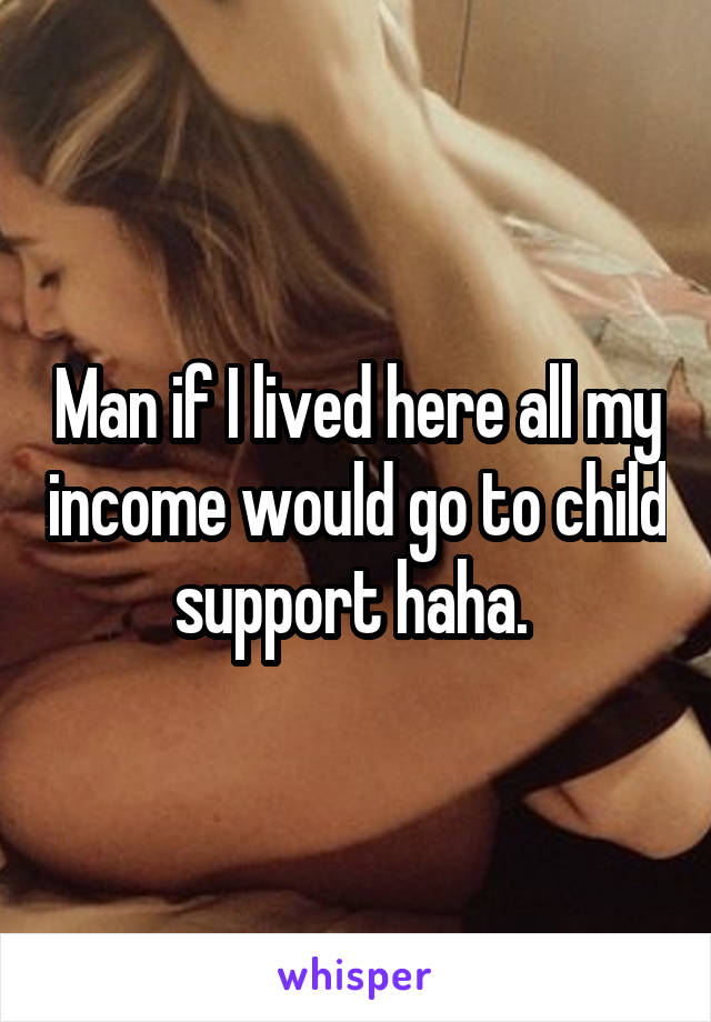 Man if I lived here all my income would go to child support haha. 