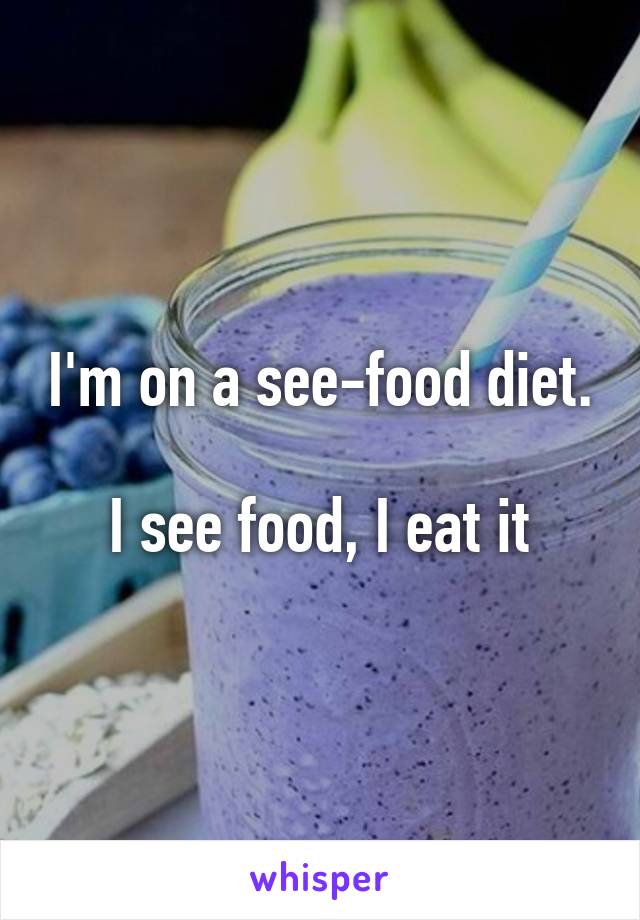 I'm on a see-food diet.

I see food, I eat it