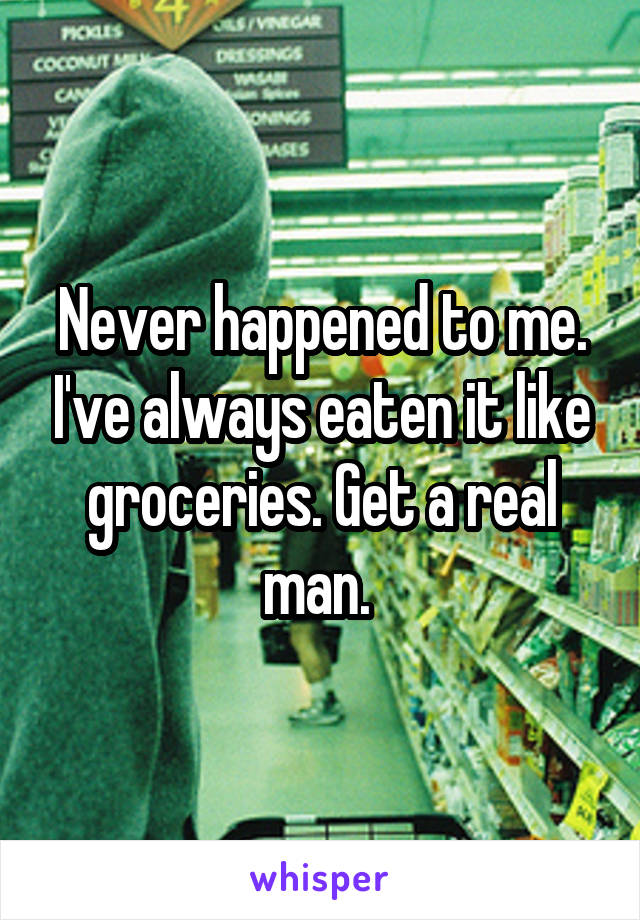 Never happened to me. I've always eaten it like groceries. Get a real man. 