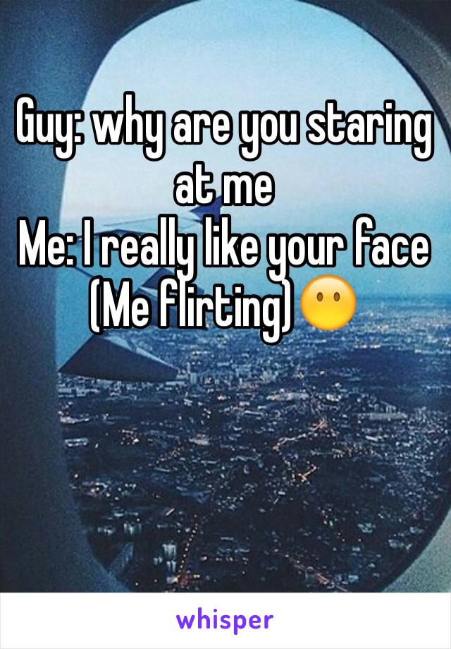 Guy: why are you staring at me
Me: I really like your face
(Me flirting)😶