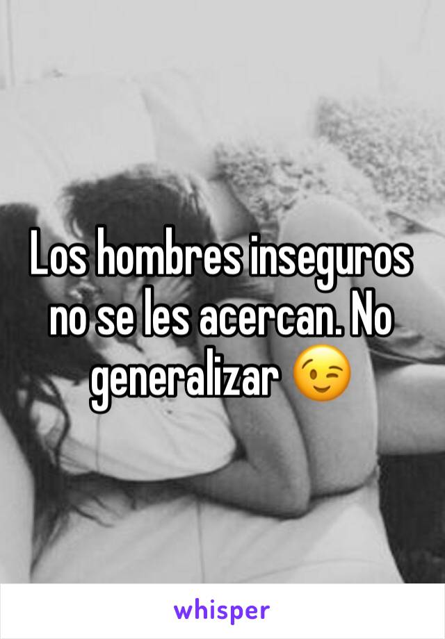 Los hombres inseguros no se les acercan. No generalizar 😉