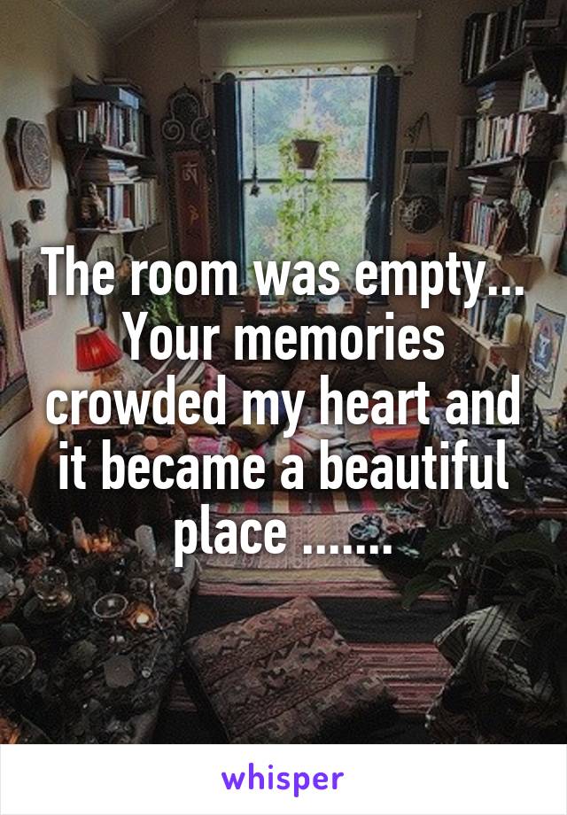 The room was empty...
Your memories crowded my heart and
it became a beautiful place .......