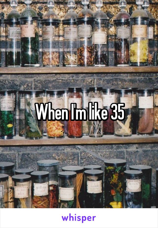 When I'm like 35