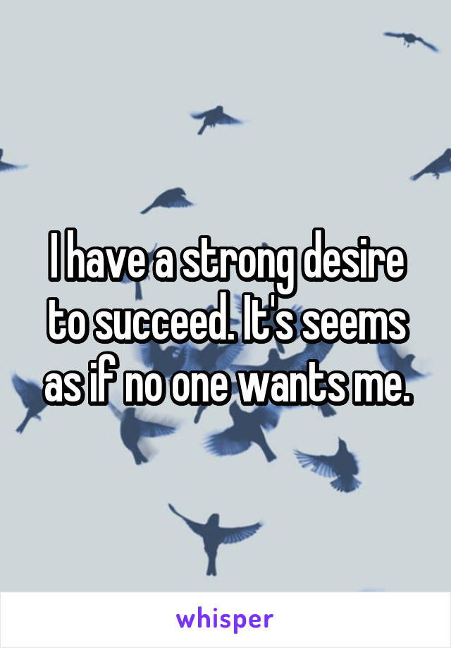 I have a strong desire to succeed. It's seems as if no one wants me.