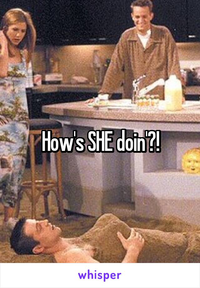 How's SHE doin'?!