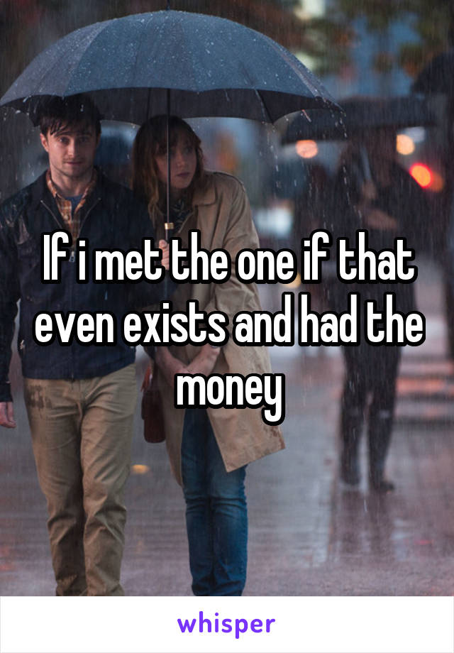 If i met the one if that even exists and had the money