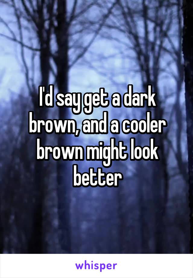 I'd say get a dark brown, and a cooler brown might look better