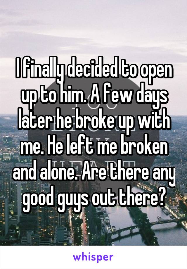 I finally decided to open up to him. A few days later he broke up with me. He left me broken and alone. Are there any good guys out there?