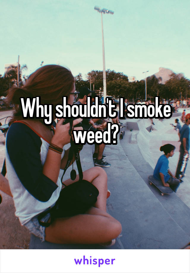 Why shouldn't I smoke weed?
