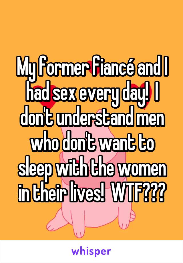 My former fiancé and I had sex every day!  I don't understand men who don't want to sleep with the women in their lives!  WTF???