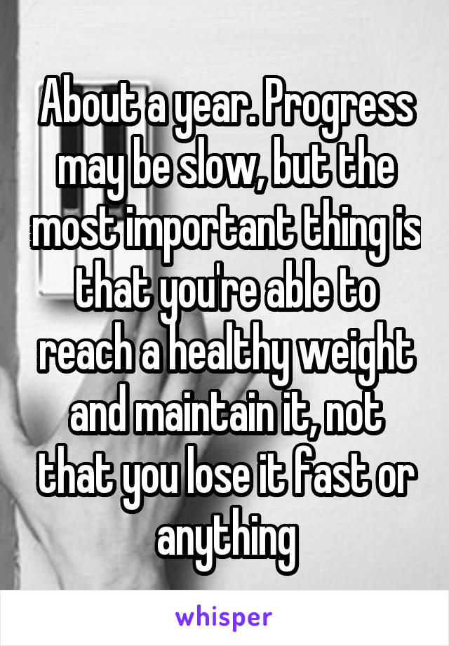 About a year. Progress may be slow, but the most important thing is that you're able to reach a healthy weight and maintain it, not that you lose it fast or anything