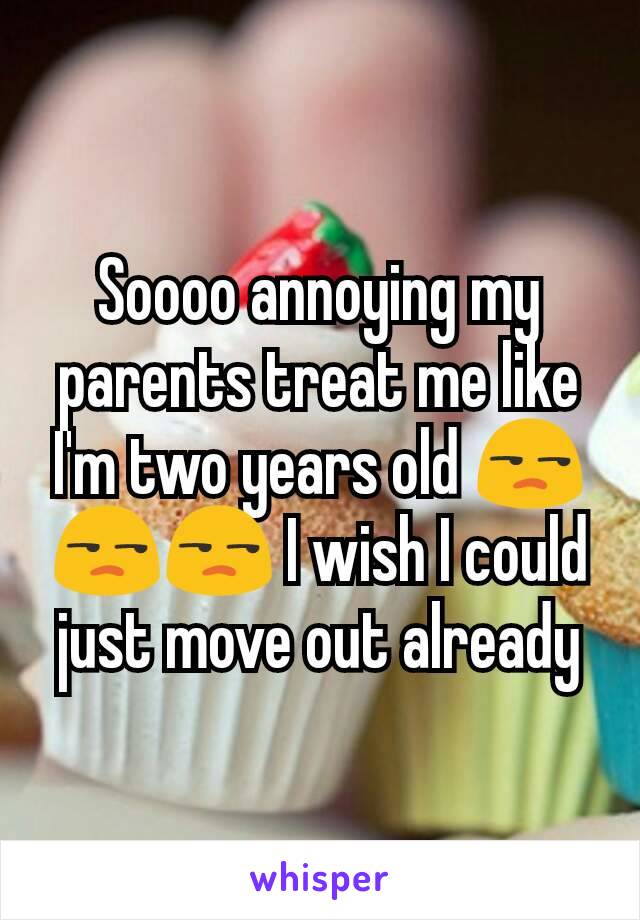 Soooo annoying my parents treat me like I'm two years old 😒😒😒 I wish I could just move out already