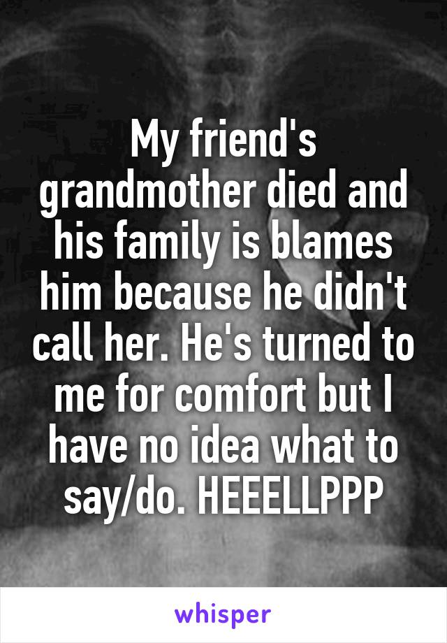 My friend's grandmother died and his family is blames him because he didn't call her. He's turned to me for comfort but I have no idea what to say/do. HEEELLPPP