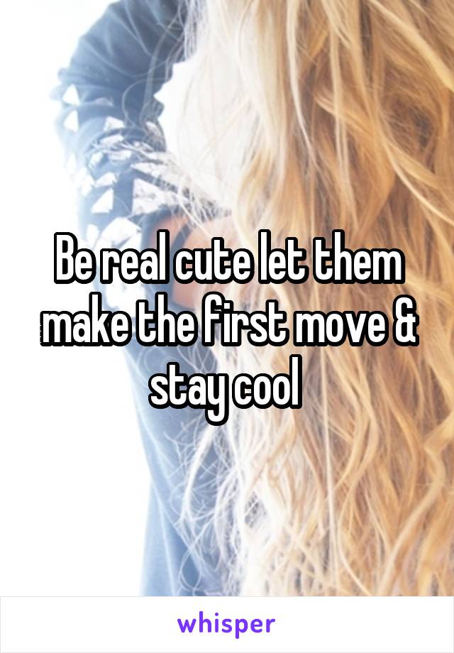 Be real cute let them make the first move & stay cool 