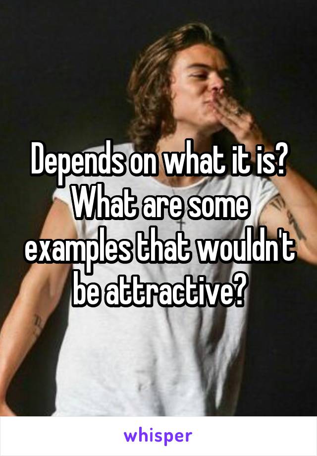 Depends on what it is?
What are some examples that wouldn't be attractive?