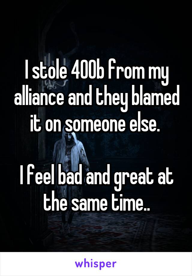 I stole 400b from my alliance and they blamed it on someone else. 

I feel bad and great at the same time..