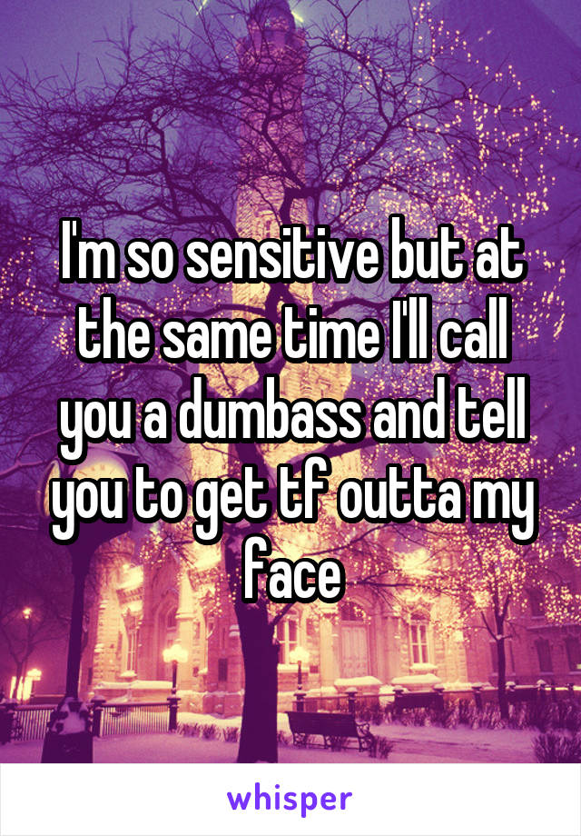 I'm so sensitive but at the same time I'll call you a dumbass and tell you to get tf outta my face