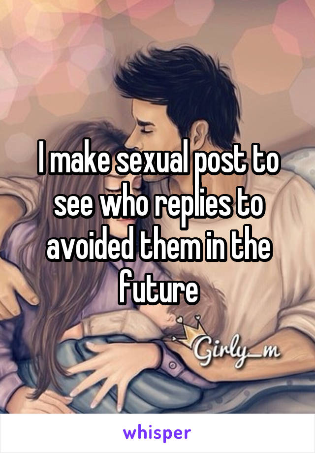 I make sexual post to see who replies to avoided them in the future