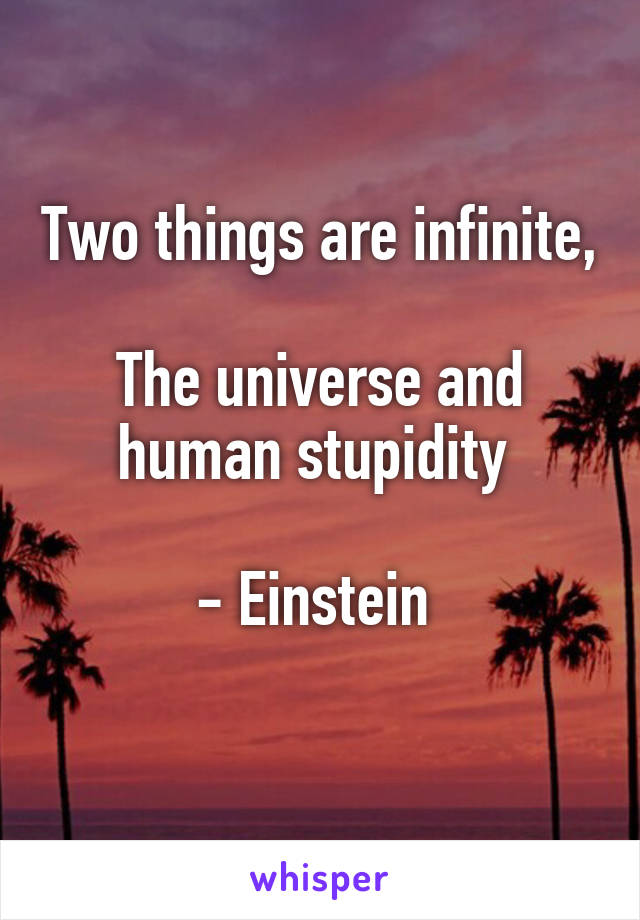 Two things are infinite,

The universe and human stupidity 

- Einstein 
