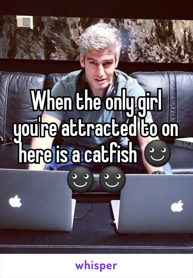 When the only girl you're attracted to on here is a catfish ☻☻☻