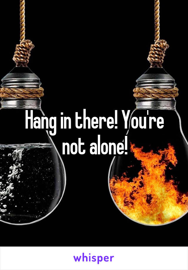 Hang in there! You're not alone!